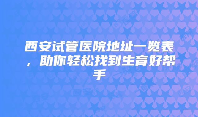 西安试管医院地址一览表,助你轻松找到生育好帮手