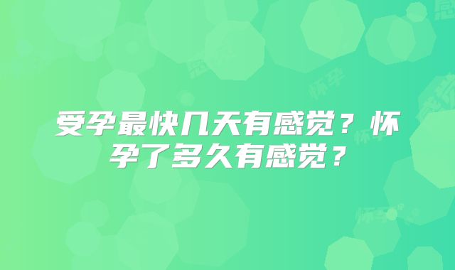 受孕最快几天有感觉？怀孕了多久有感觉？