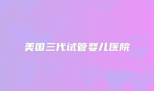 美国三代试管婴儿医院