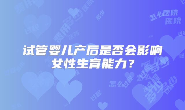 试管婴儿产后是否会影响女性生育能力？