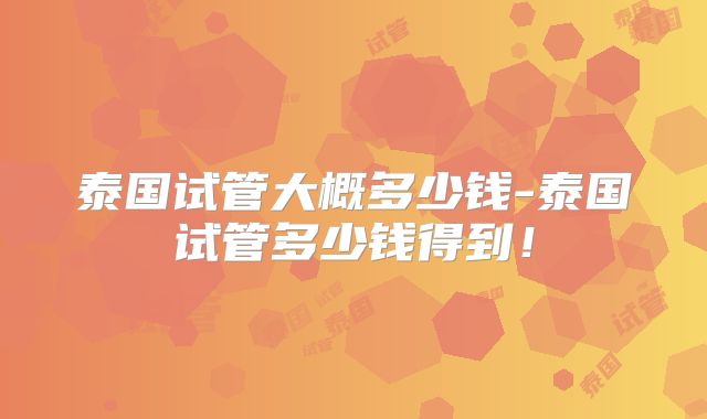 泰国试管大概多少钱-泰国试管多少钱得到！