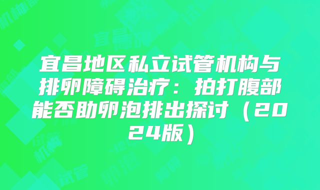 宜昌地区私立试管机构与排卵障碍治疗：拍打腹部能否助卵泡排出探讨（2024版）