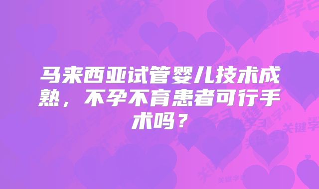 马来西亚试管婴儿技术成熟,不孕不育患者可行手术吗?