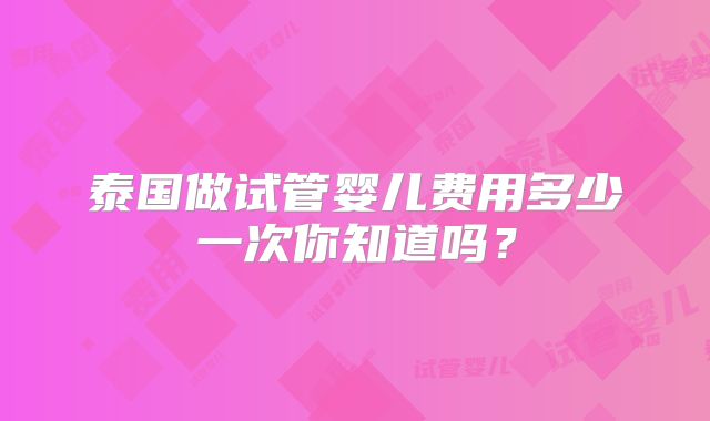 泰国做试管婴儿费用多少一次你知道吗？