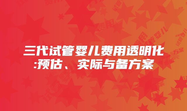 三代试管婴儿费用透明化:预估、实际与备方案