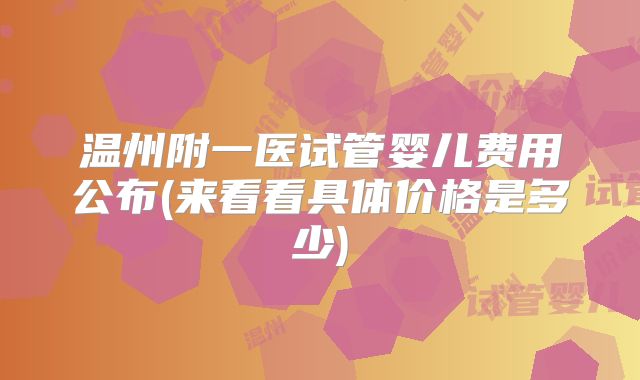 温州附一医试管婴儿费用公布(来看看具体价格是多少)