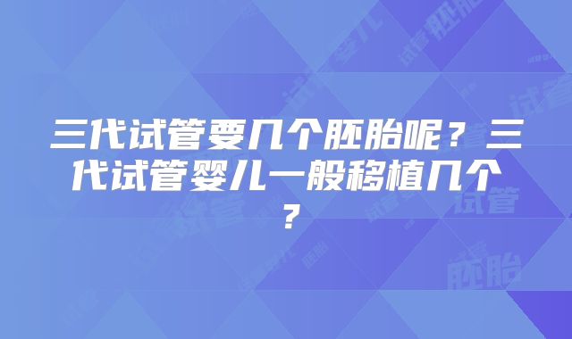 三代试管要几个胚胎呢？三代试管婴儿一般移植几个？