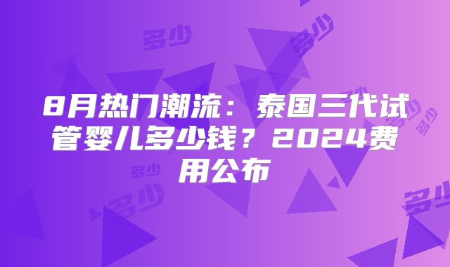 8月热门潮流:泰国三代试管婴儿多少钱?2024费用公布
