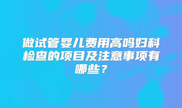 做试管婴儿费用高吗妇科检查的项目及注意事项有哪些？