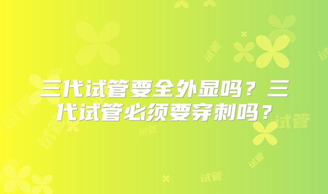 三代试管要全外显吗？三代试管必须要穿刺吗？