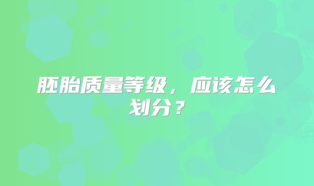 胚胎质量等级，应该怎么划分？