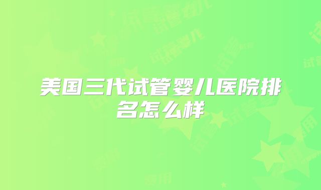 美国三代试管婴儿医院排名怎么样