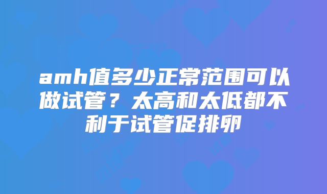 amh值多少正常范围可以做试管？太高和太低都不利于试管促排卵