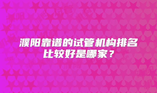 濮阳靠谱的试管机构排名比较好是哪家?