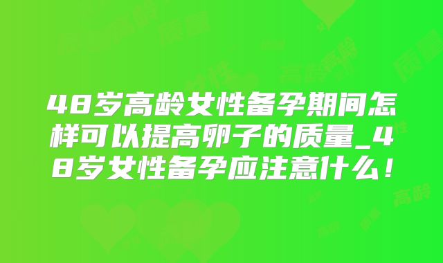 48岁高龄女性备孕期间怎样可以提高卵子的质量_48岁女性备孕应注意什么！