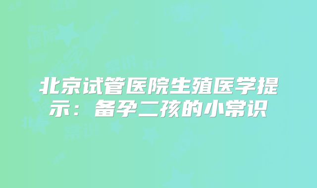 北京试管医院生殖医学提示：备孕二孩的小常识