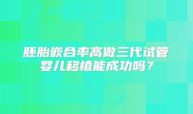 胚胎嵌合率高做三代试管婴儿移植能成功吗？