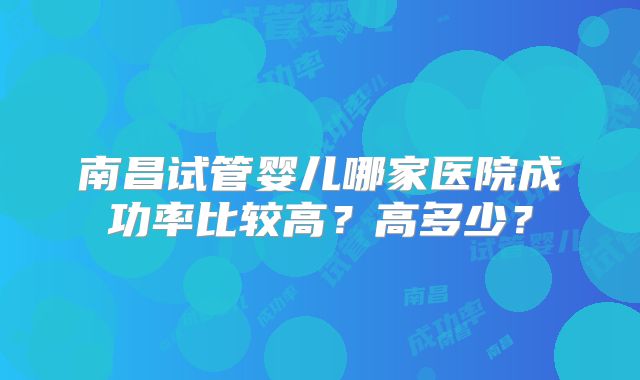 南昌试管婴儿哪家医院成功率比较高？高多少？