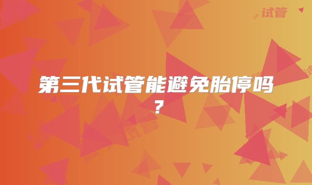 第三代试管能避免胎停吗？