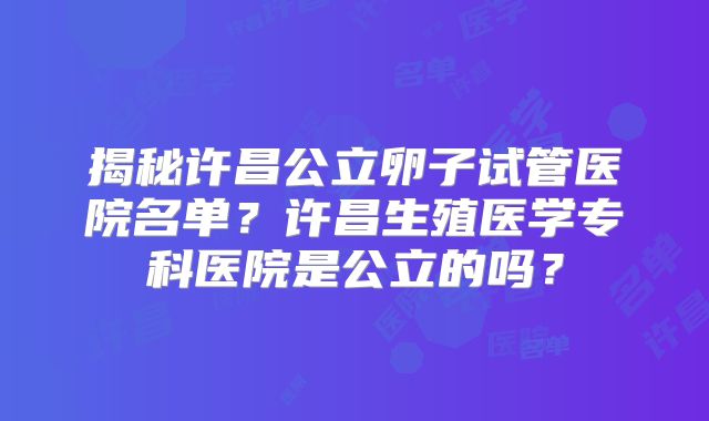 揭秘许昌公立卵子试管医院名单？许昌生殖医学专科医院是公立的吗？