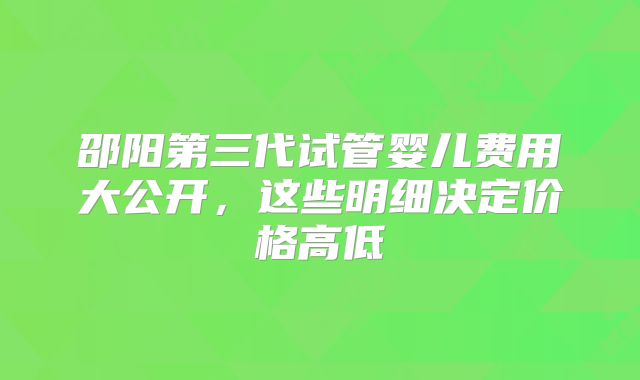 邵阳第三代试管婴儿费用大公开，这些明细决定价格高低