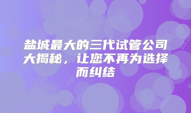 盐城最大的三代试管公司大揭秘,让您不再为选择而纠结