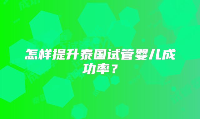 怎样提升泰国试管婴儿成功率?
