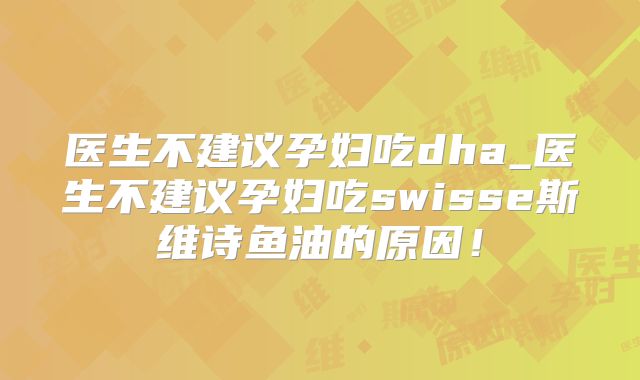 医生不建议孕妇吃dha_医生不建议孕妇吃swisse斯维诗鱼油的原因!