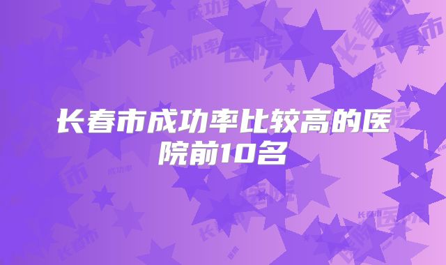 长春市成功率比较高的医院前10名