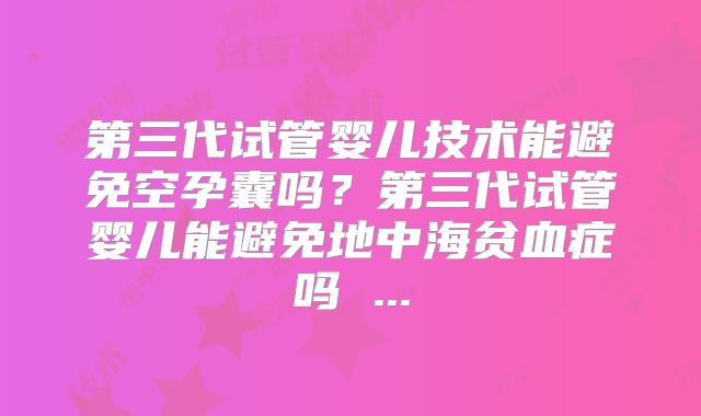 第三代试管婴儿技术能避免空孕囊吗?第三代试管婴儿能避免地中海贫血症吗 ...
