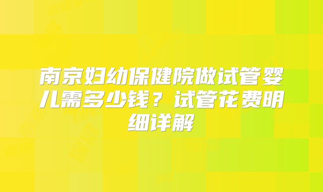 南京妇幼保健院做试管婴儿需多少钱？试管花费明细详解