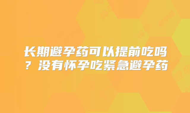长期避孕药可以提前吃吗?没有怀孕吃紧急避孕药