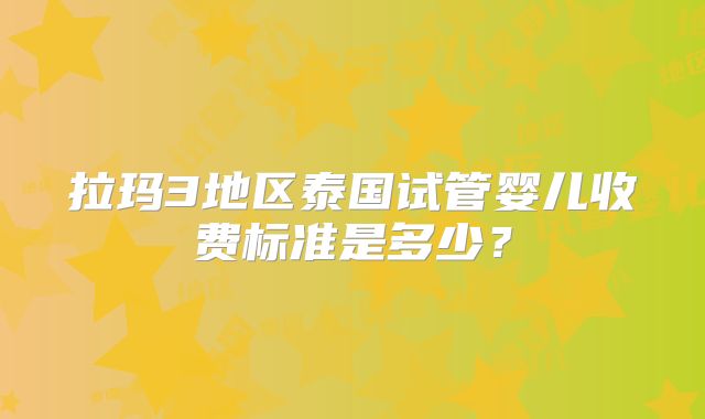 拉玛3地区泰国试管婴儿收费标准是多少?