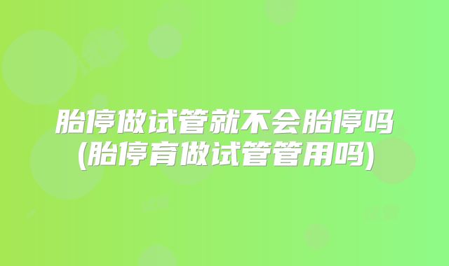 胎停做试管就不会胎停吗(胎停育做试管管用吗)