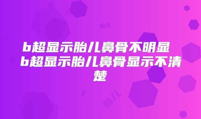 b超显示胎儿鼻骨不明显 b超显示胎儿鼻骨显示不清楚