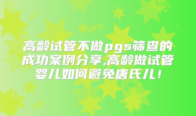 高龄试管不做pgs筛查的成功案例分享,高龄做试管婴儿如何避免唐氏儿！
