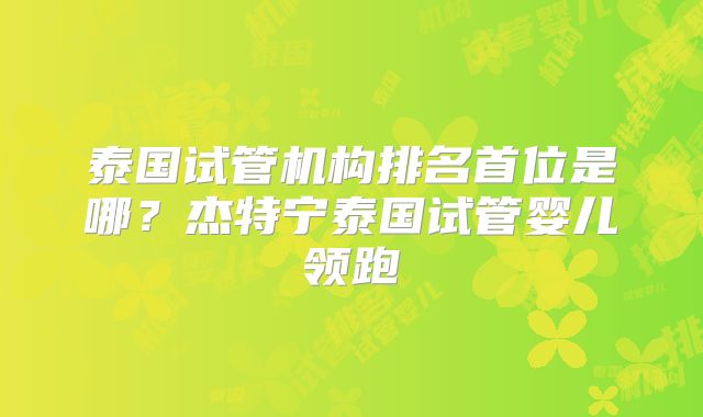 泰国试管机构排名首位是哪？杰特宁泰国试管婴儿领跑