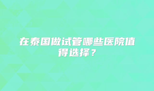 在泰国做试管哪些医院值得选择？
