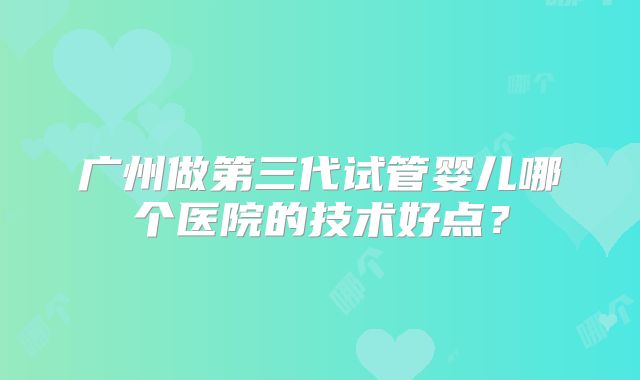 广州做第三代试管婴儿哪个医院的技术好点？