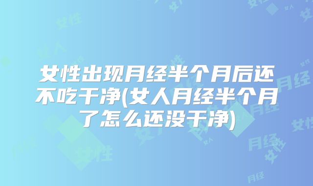 女性出现月经半个月后还不吃干净(女人月经半个月了怎么还没干净)