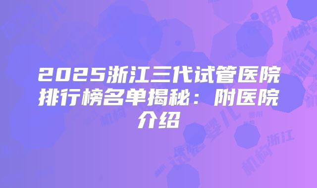 2025浙江三代试管医院排行榜名单揭秘:附医院介绍