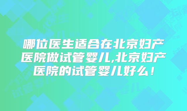 哪位医生适合在北京妇产医院做试管婴儿,北京妇产医院的试管婴儿好么!