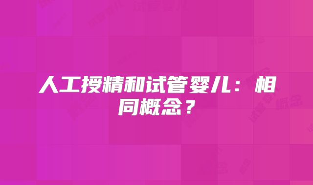人工授精和试管婴儿:相同概念?