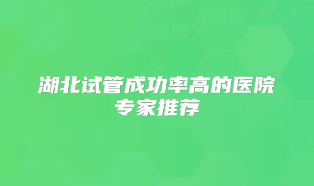 湖北试管成功率高的医院专家推荐
