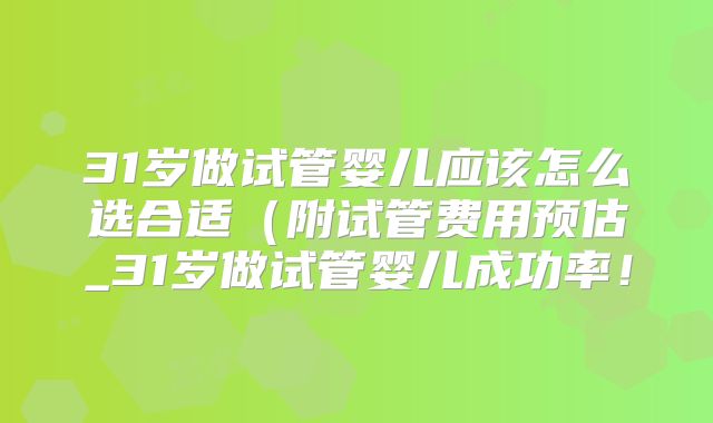 31岁做试管婴儿应该怎么选合适（附试管费用预估_31岁做试管婴儿成功率！
