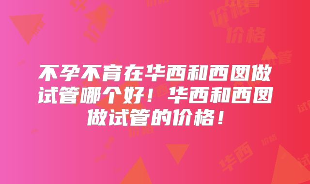 不孕不育在华西和西囡做试管哪个好！华西和西囡做试管的价格！