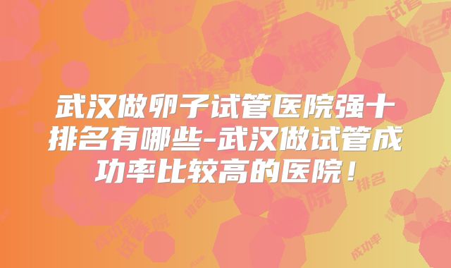 武汉做卵子试管医院强十排名有哪些-武汉做试管成功率比较高的医院！