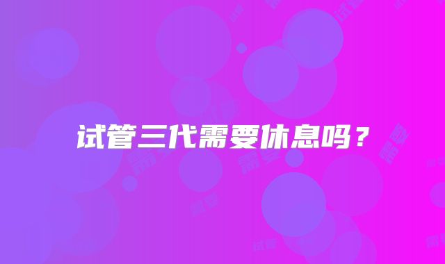 试管三代需要休息吗？