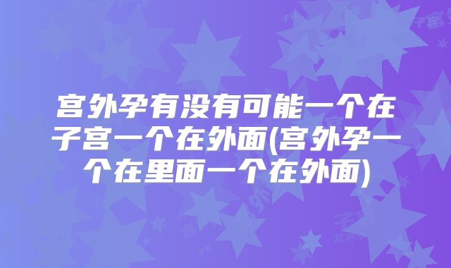 宫外孕有没有可能一个在子宫一个在外面(宫外孕一个在里面一个在外面)