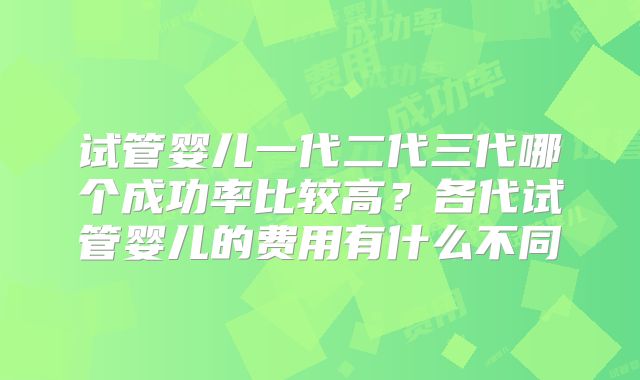 试管婴儿一代二代三代哪个成功率比较高？各代试管婴儿的费用有什么不同